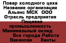 Повар холодного цеха › Название организации ­ Альянс-МСК, ООО › Отрасль предприятия ­ Пищевая промышленность › Минимальный оклад ­ 25 000 - Все города Работа » Вакансии   . Ханты-Мансийский,Белоярский г.